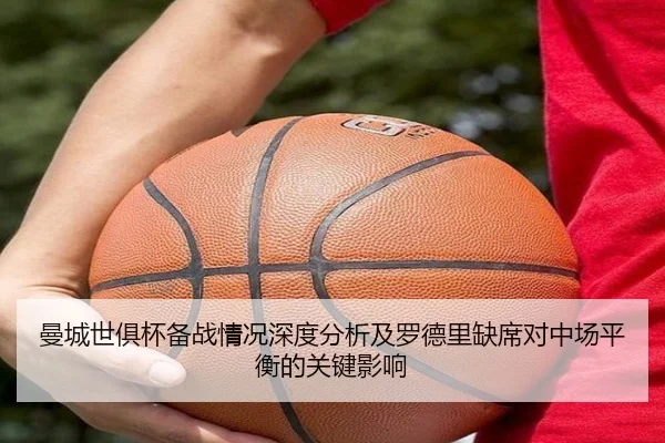 曼城世俱杯备战情况深度分析及罗德里缺席对中场平衡的关键影响