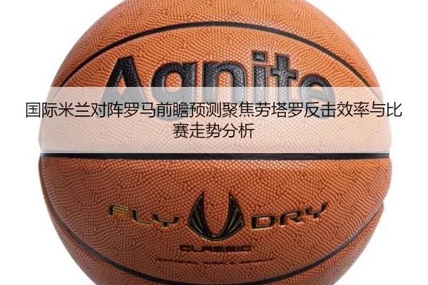 国际米兰对阵罗马前瞻预测聚焦劳塔罗反击效率与比赛走势分析