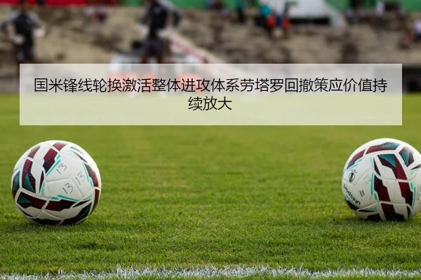 国米锋线轮换激活整体进攻体系劳塔罗回撤策应价值持续放大