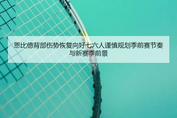恩比德背部伤势恢复向好七六人谨慎规划季前赛节奏与新赛季前景