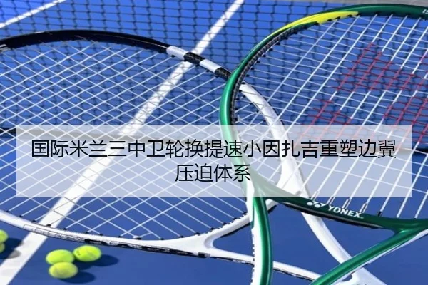 国际米兰三中卫轮换提速小因扎吉重塑边翼压迫体系